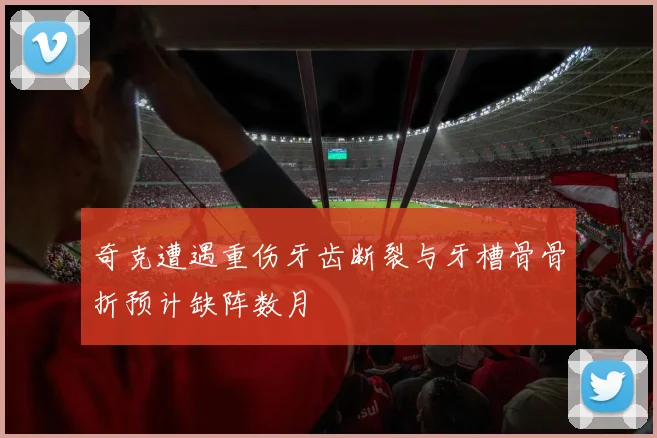 奇克遭遇重伤牙齿断裂与牙槽骨骨折预计缺阵数月