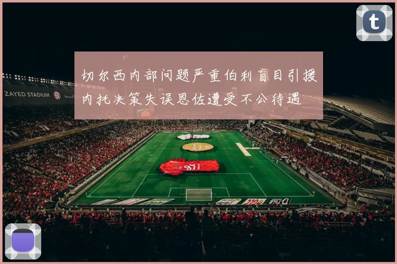 切尔西内部问题严重伯利盲目引援内托决策失误恩佐遭受不公待遇