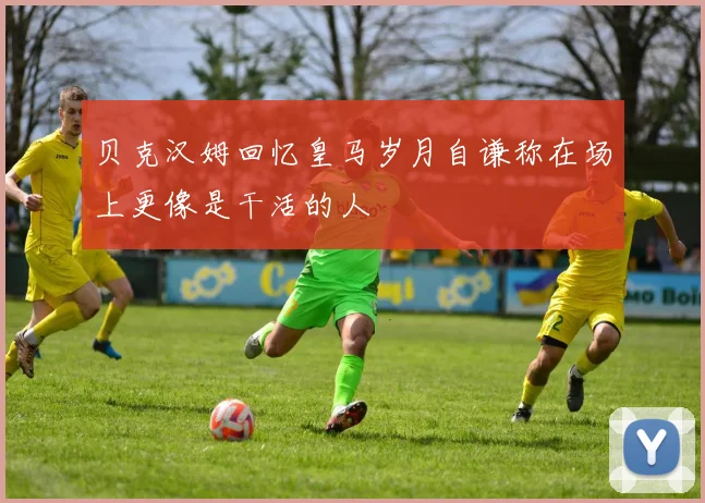 贝克汉姆回忆皇马岁月自谦称在场上更像是干活的人