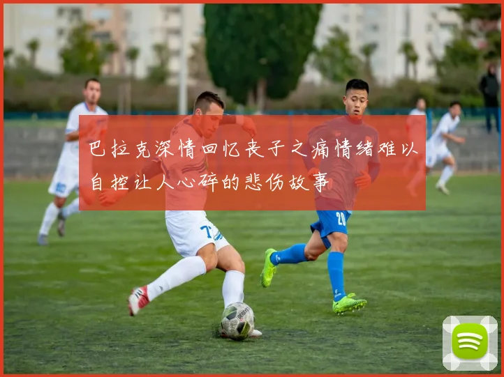 巴拉克深情回忆丧子之痛情绪难以自控让人心碎的悲伤故事