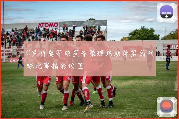 C罗特奥等明星齐聚现场助阵笼式网球比赛精彩纷呈