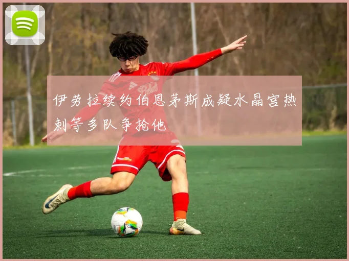 伊劳拉续约伯恩茅斯成疑水晶宫热刺等多队争抢他