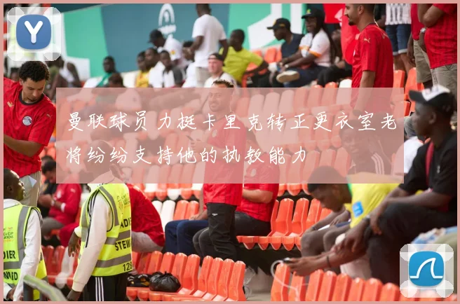 曼联球员力挺卡里克转正更衣室老将纷纷支持他的执教能力