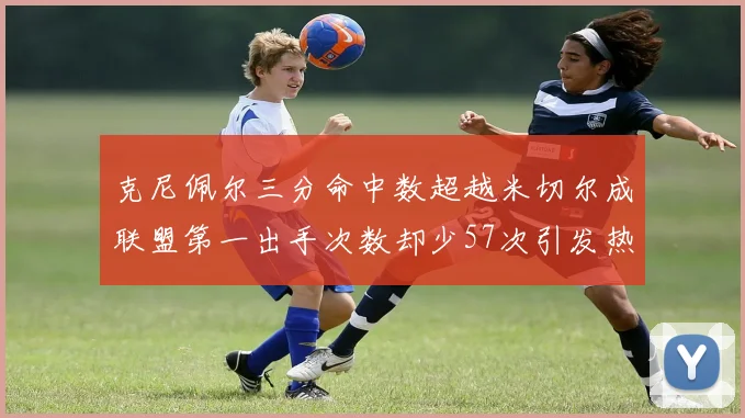 克尼佩尔三分命中数超越米切尔成联盟第一出手次数却少57次引发热议