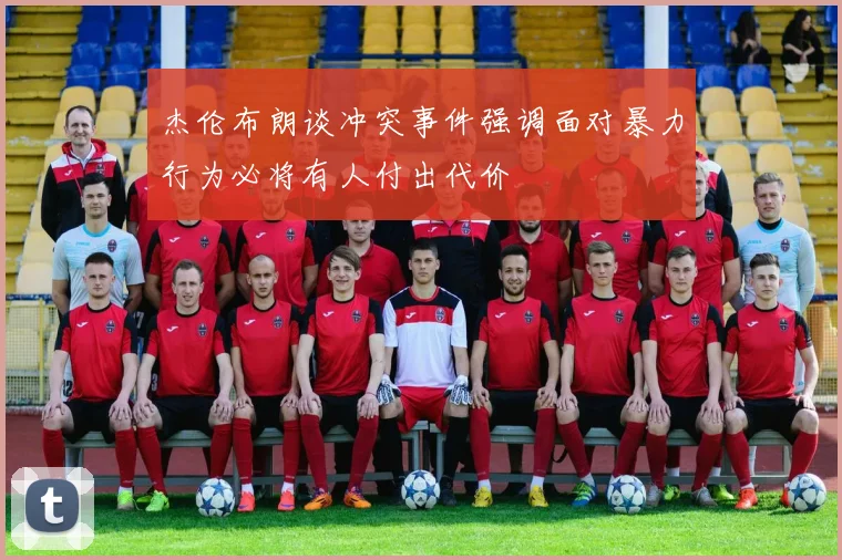 杰伦布朗谈冲突事件强调面对暴力行为必将有人付出代价