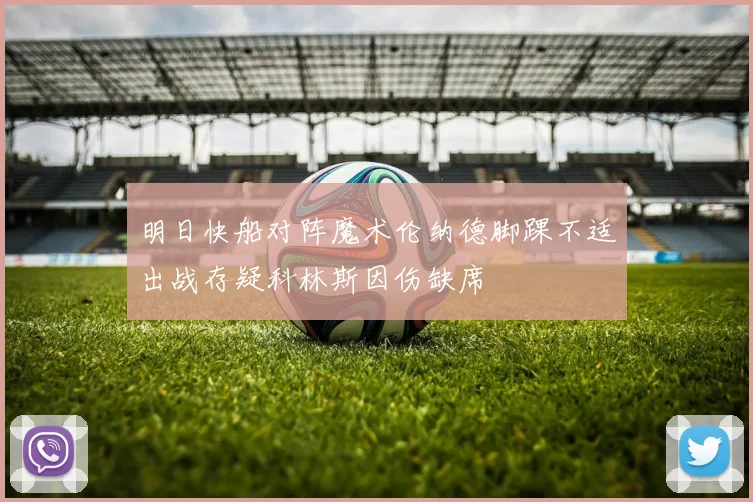 明日快船对阵魔术伦纳德脚踝不适出战存疑科林斯因伤缺席