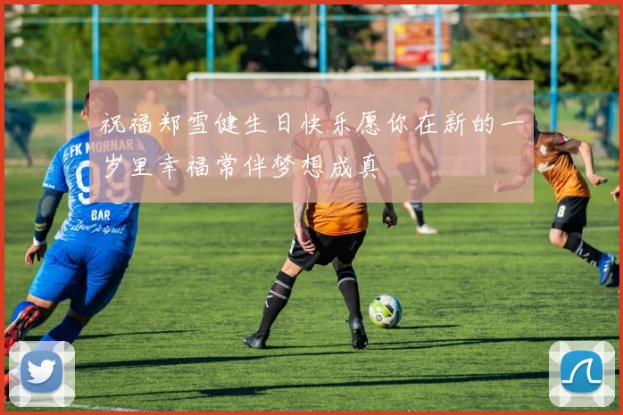 祝福郑雪健生日快乐愿你在新的一岁里幸福常伴梦想成真