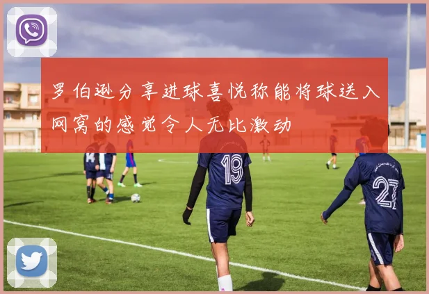 罗伯逊分享进球喜悦称能将球送入网窝的感觉令人无比激动