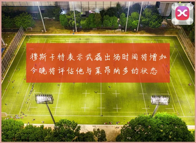穆斯卡特表示武磊出场时间将增加今晚将评估他与莱昂纳多的状态