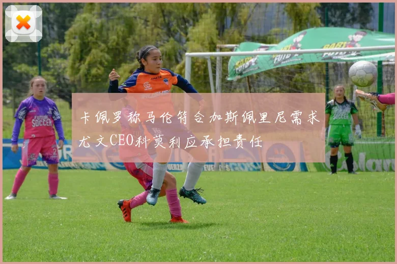 卡佩罗称马伦符合加斯佩里尼需求尤文CEO科莫利应承担责任