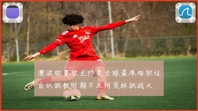 澳波称曼联主帅是全球最艰难职位自认执教时期不及阿莫林挑战大