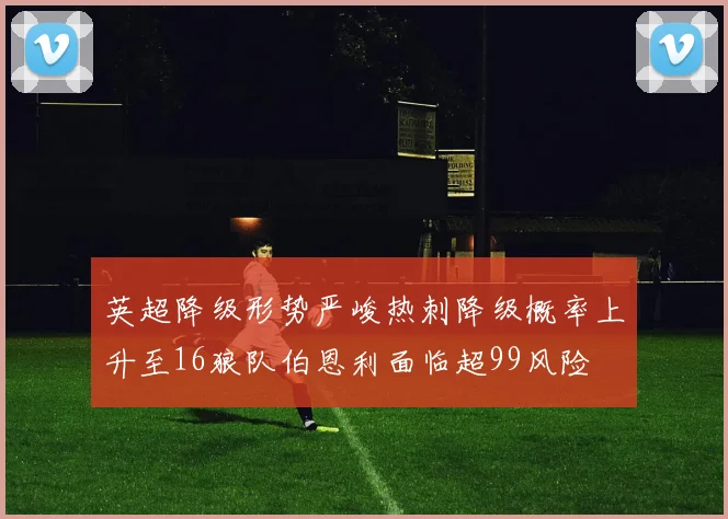 英超降级形势严峻热刺降级概率上升至16狼队伯恩利面临超99风险