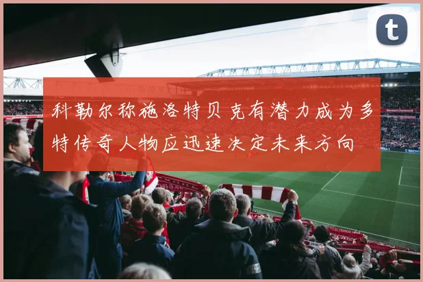 科勒尔称施洛特贝克有潜力成为多特传奇人物应迅速决定未来方向