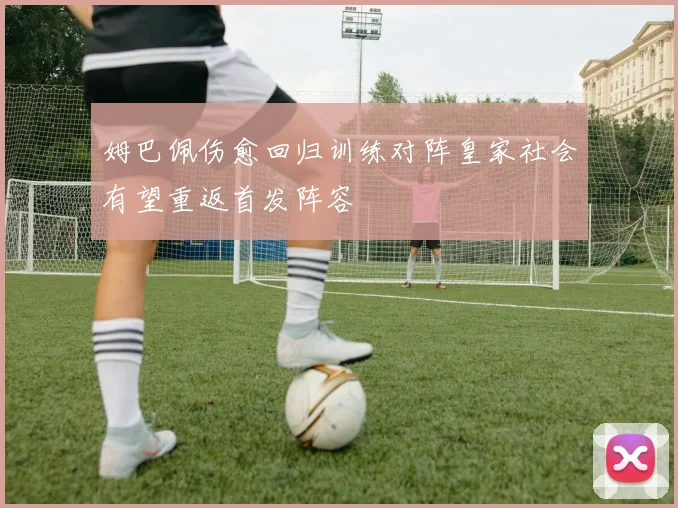 姆巴佩伤愈回归训练对阵皇家社会有望重返首发阵容