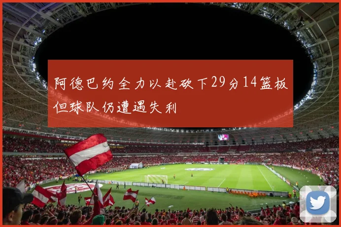 阿德巴约全力以赴砍下29分14篮板但球队仍遭遇失利