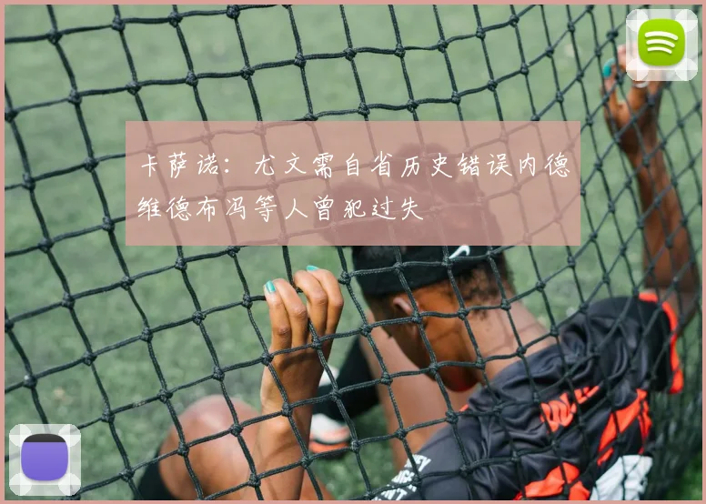 卡萨诺：尤文需自省历史错误内德维德布冯等人曾犯过失