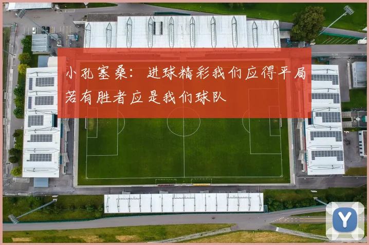 小孔塞桑：进球精彩我们应得平局若有胜者应是我们球队