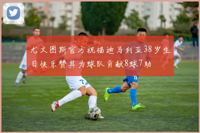 尤文图斯官方祝福迪马利亚38岁生日快乐赞其为球队贡献8球7助