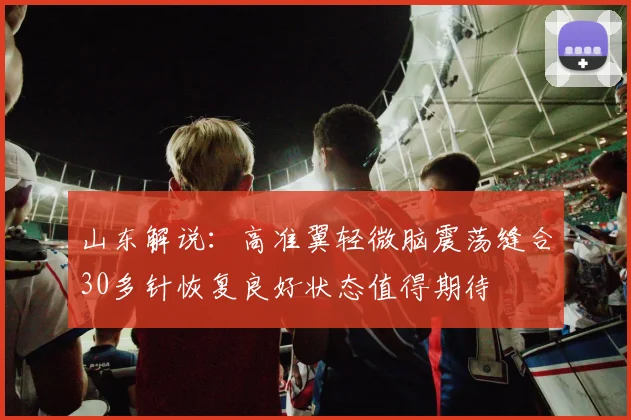 山东解说：高准翼轻微脑震荡缝合30多针恢复良好状态值得期待