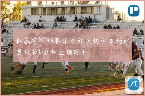 林葳在NCAA赛季中经历起伏本场比赛仅获6分钟上场时间