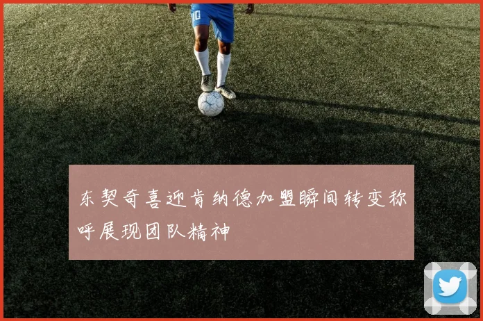 东契奇喜迎肯纳德加盟瞬间转变称呼展现团队精神
