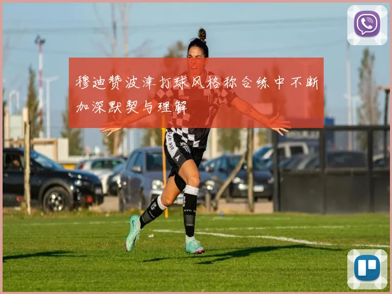 穆迪赞波津打球风格称合练中不断加深默契与理解