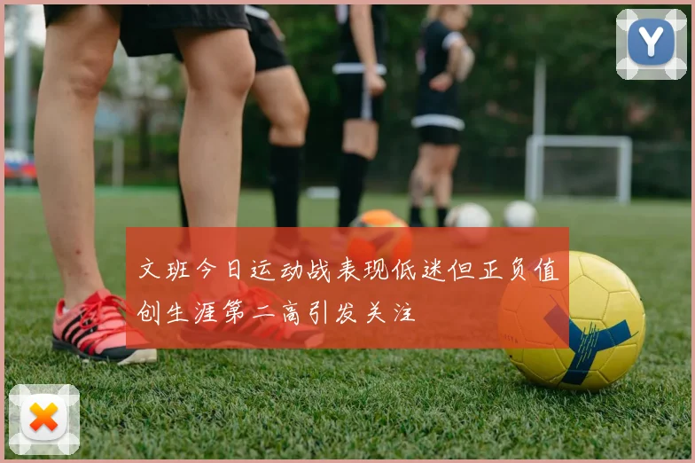 文班今日运动战表现低迷但正负值创生涯第二高引发关注
