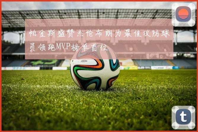 帕金斯盛赞杰伦布朗为最佳攻防球员领跑MVP榜单首位