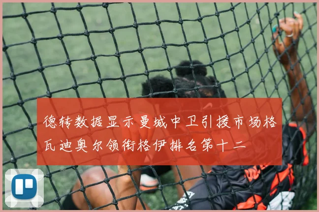 德转数据显示曼城中卫引援市场格瓦迪奥尔领衔格伊排名第十二