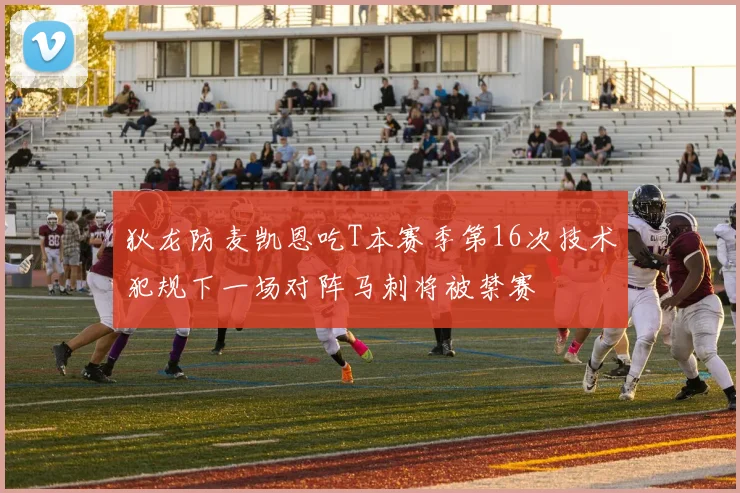狄龙防麦凯恩吃T本赛季第16次技术犯规下一场对阵马刺将被禁赛