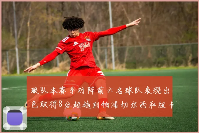 狼队本赛季对阵前六名球队表现出色取得8分超越利物浦切尔西和纽卡