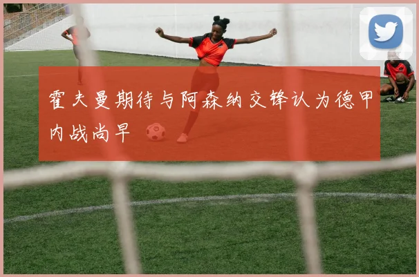 霍夫曼期待与阿森纳交锋认为德甲内战尚早