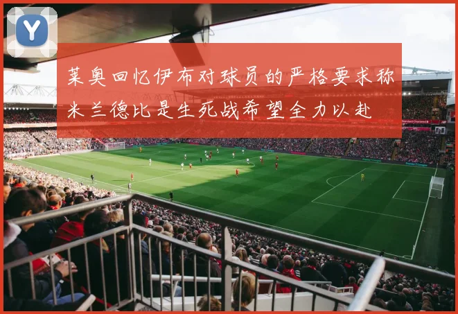 莱奥回忆伊布对球员的严格要求称米兰德比是生死战希望全力以赴